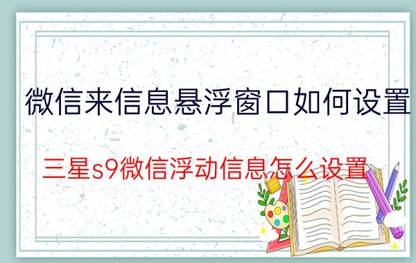 微信来信息悬浮窗口如何设置 三星s9微信浮动信息怎么设置？